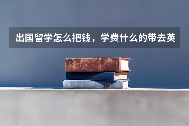 出国留学怎么把钱，学费什么的带去英国？