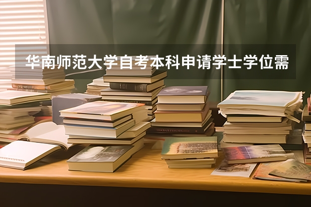 华南师范大学自考本科申请学士学位需要满足的条件是什么？