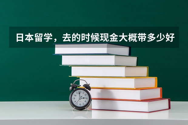 日本留学，去的时候现金大概带多少好？