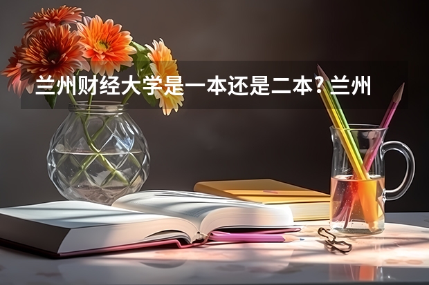 兰州财经大学是一本还是二本? 兰州财经大学在甘肃是几本招生？