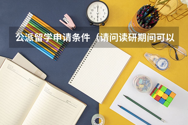 公派留学申请条件（请问读研期间可以申请公派出国留学么具体谈谈或介绍一下经验）