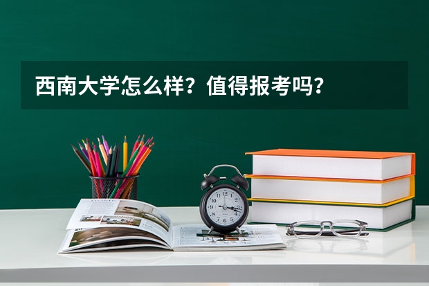 西南大学怎么样？值得报考吗？