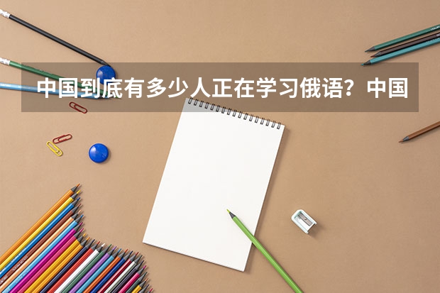 中国到底有多少人正在学习俄语？中国到底有多少人在俄罗斯留学