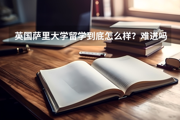 英国萨里大学留学到底怎么样？难进吗？