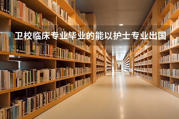 卫校临床专业毕业的能以护士专业出国留学么（护士怎样申请公派留学）