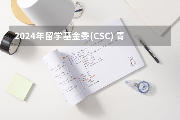 2024年留学基金委(CSC) 青年骨干教师出国研修项目公布(附建议)（新增申请材料要求？2024年留学基金委（CSC）国家建设高水平大学公派研究生项目核心信息及变化汇总！）