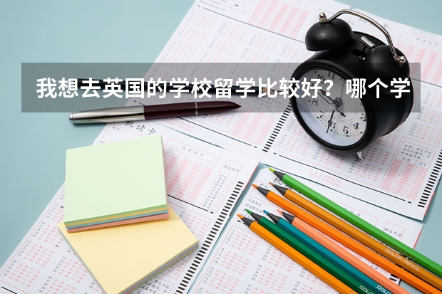 我想去英国的学校留学比较好？哪个学校比较好？谢谢！