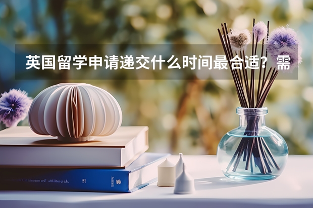 英国留学申请递交什么时间最合适？需要准备哪些材料？