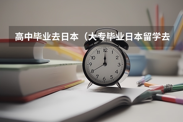 高中毕业去日本（大专毕业日本留学去语言学校读然后报考大学好还是去读修士预科考研究生好？）