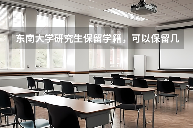 东南大学研究生保留学籍，可以保留几年？一般程序如何？