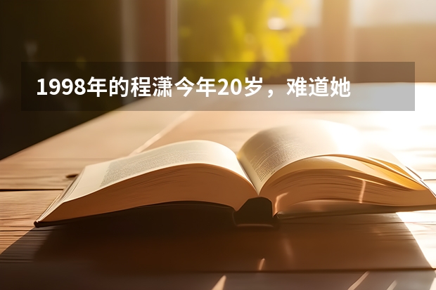 1998年的程潇今年20岁，难道她不上学吗?，20岁之前是去韩国留学的吗？