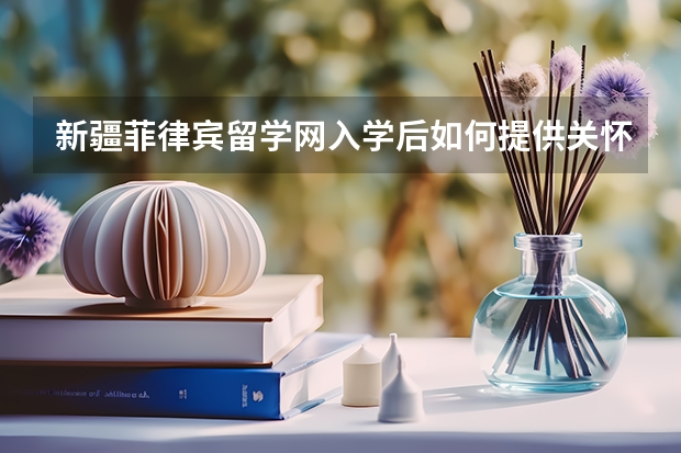 新疆菲律宾留学网入学后如何提供关怀与辅助服务？