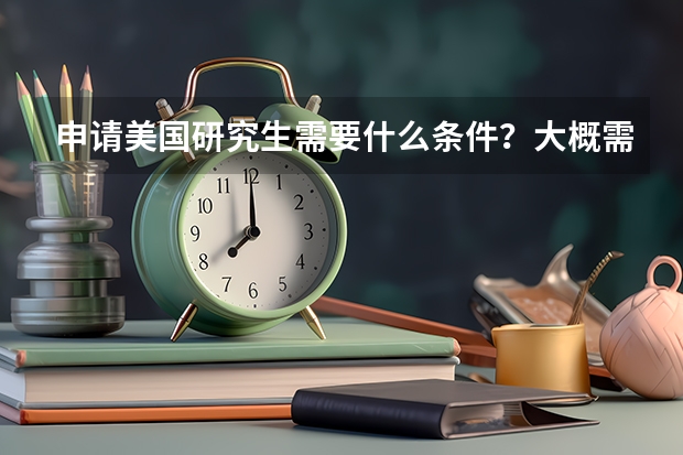 申请美国研究生需要什么条件？大概需要多少钱