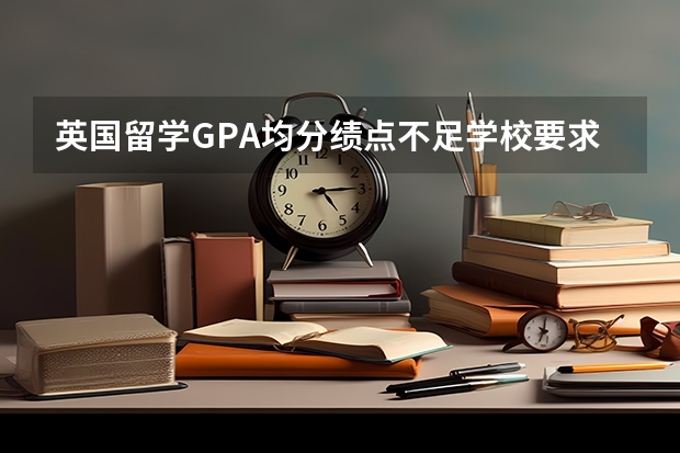 英国留学GPA均分绩点不足学校要求怎么办