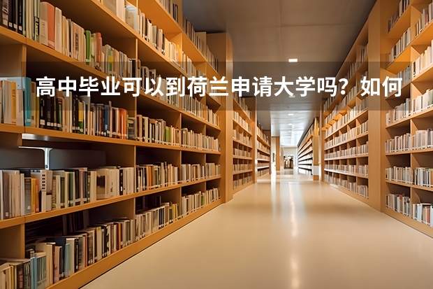 高中毕业可以到荷兰申请大学吗？如何申请？在荷兰留学每年费用（学费+生活费）大概多少？