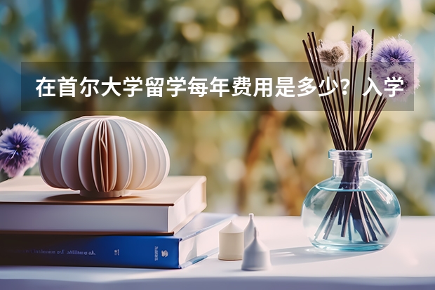 在首尔大学留学每年费用是多少？入学要求有哪些？