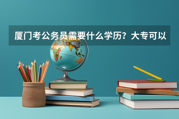 厦门考公务员需要什么学历？大专可以吗？