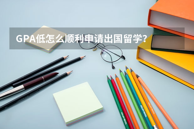 GPA低怎么顺利申请出国留学？