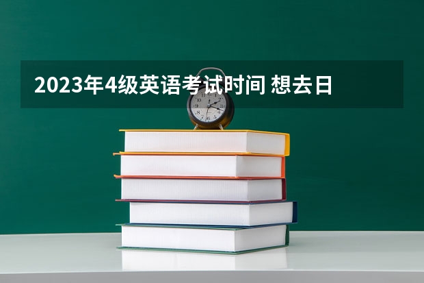 2023年4级英语考试时间 想去日本留学,语言学校申请的时候,对日语或者英语成绩有要求么?