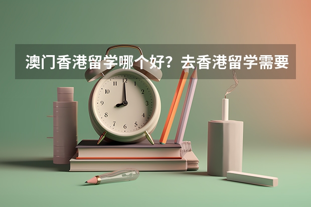 澳门香港留学哪个好？去香港留学需要哪些条件？