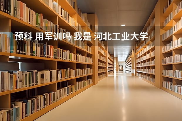 预科 用军训吗 我是 河北工业大学的 预科班 需要在河北师范大学民族学院预科一年 要具体的回答