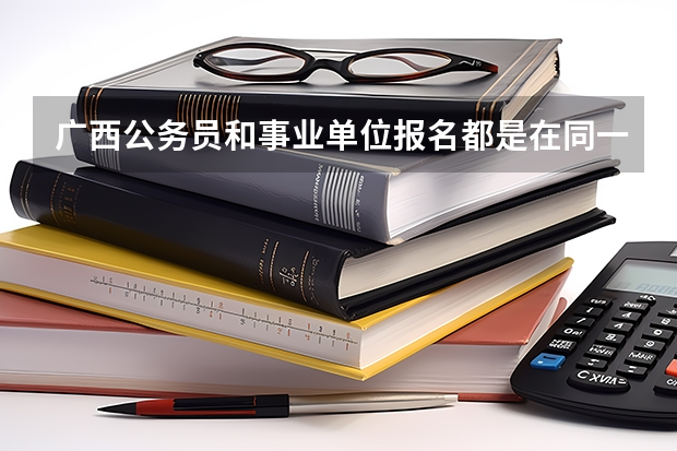 广西公务员和事业单位报名都是在同一个网址报名吗？网上报名的网站很多不知道是哪个？还有现在我想考公务