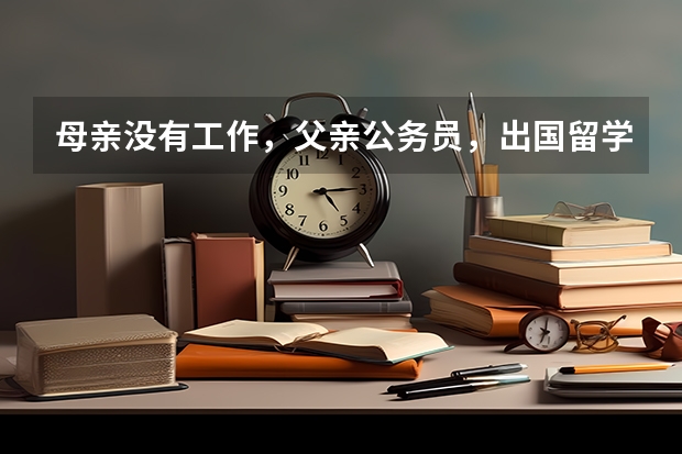 母亲没有工作，父亲公务员，出国留学签证有希望吗？