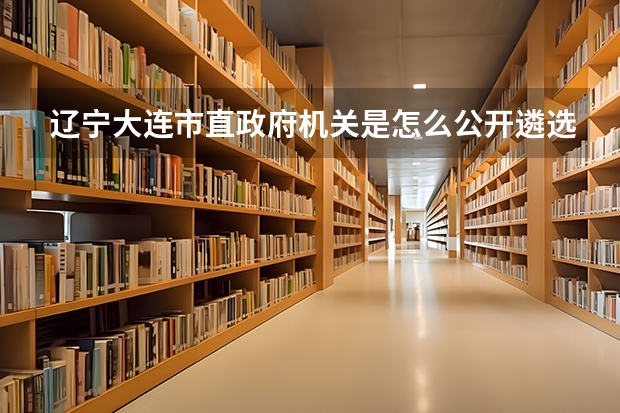 辽宁大连市直政府机关是怎么公开遴选公务员56名的？