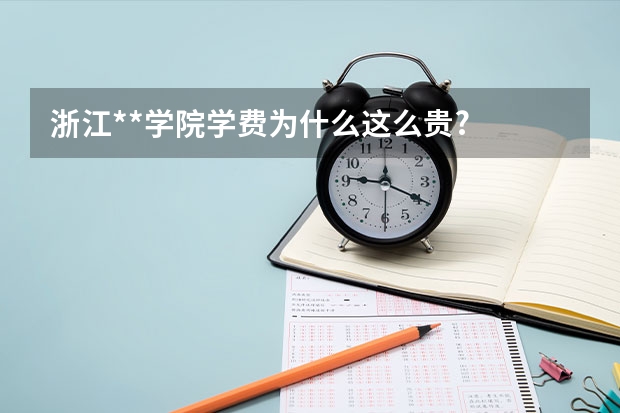 浙江**学院学费为什么这么贵?