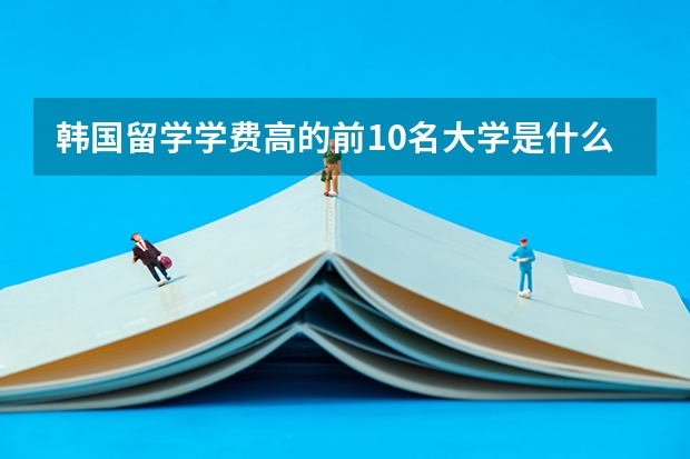 韩国留学学费高的前10名大学是什么？