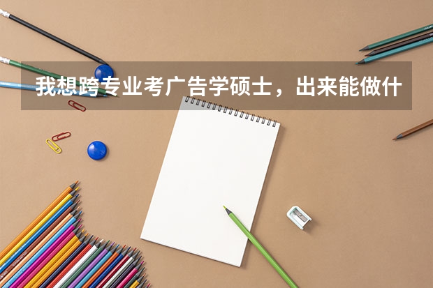 我想跨专业考广告学硕士，出来能做什么