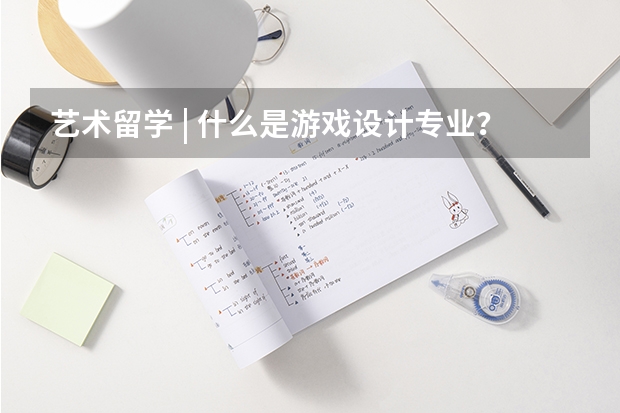 艺术留学 | 什么是游戏设计专业？