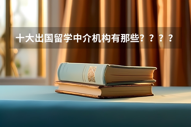 十大出国留学中介机构有那些？？？？（权威留学中介哪家比较专业？）